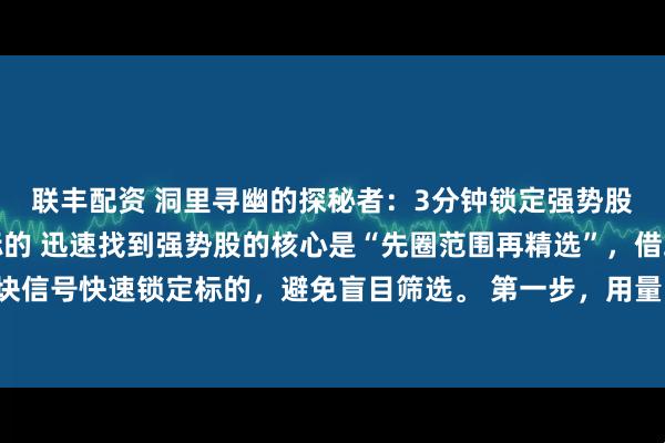 联丰配资 洞里寻幽的探秘者：3分钟锁定强势股！两步筛选法高效抓标的 迅速找到强势股的核心是“先圈范围再精选”，借助量能与板块信号快速锁定标的，避免盲目筛选。 第一步，用量能筛出活跃基底。打开行情软件，按成