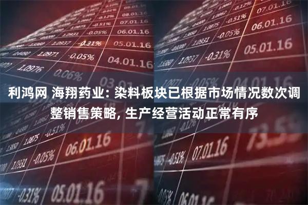利鸿网 海翔药业: 染料板块已根据市场情况数次调整销售策略, 生产经营活动正常有序